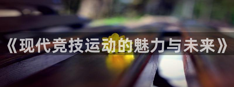 JJB竞技宝官方正版app官网：《现代竞技运动的魅力