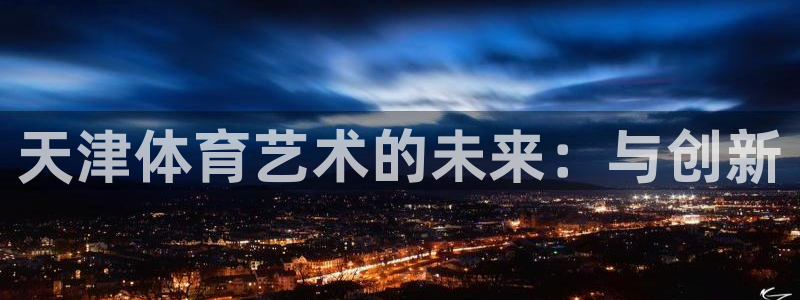 JJB竞技宝官方正版app集团官网网址：天津体育艺术的未来：