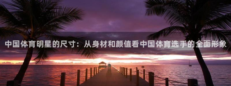 JJB竞技宝官方正版app神州：中国体育明星的尺寸：
