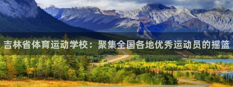 JJB竞技宝官方正版app官方：吉林省体育运动学校：聚集全国