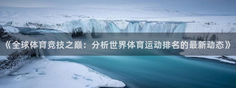 JJB竞技宝官网下载招商电话：《全球体育竞技之巅：分析世界体